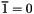 $ \overline{1} = 0 $